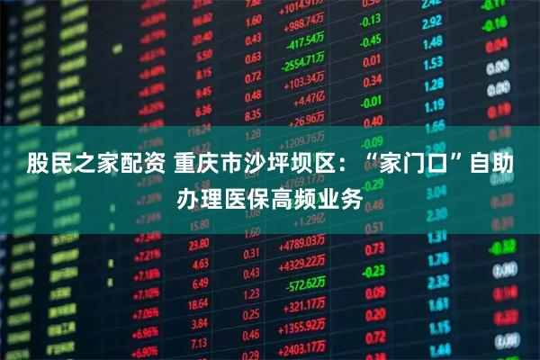 股民之家配资 重庆市沙坪坝区：“家门口”自助办理医保高频业务