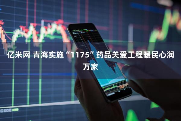 亿米网 青海实施“1175”药品关爱工程暖民心润万家