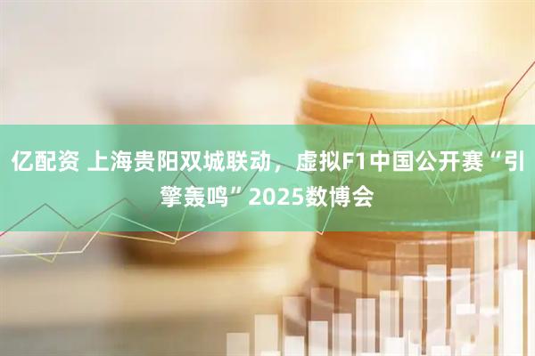 亿配资 上海贵阳双城联动，虚拟F1中国公开赛“引擎轰鸣”2025数博会