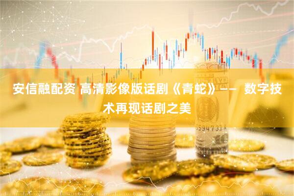 安信融配资 高清影像版话剧《青蛇》——  数字技术再现话剧之美