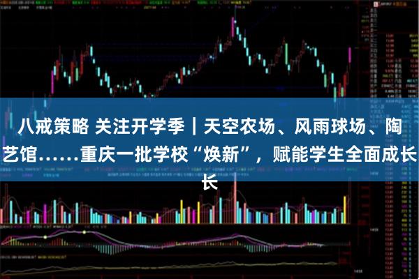 八戒策略 关注开学季｜天空农场、风雨球场、陶艺馆……重庆一批学校“焕新”，赋能学生全面成长
