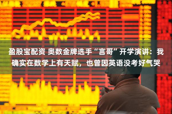 盈股宝配资 奥数金牌选手“言哥”开学演讲：我确实在数学上有天赋，也曾因英语没考好气哭