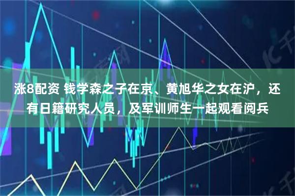 涨8配资 钱学森之子在京、黄旭华之女在沪，还有日籍研究人员，及军训师生一起观看阅兵