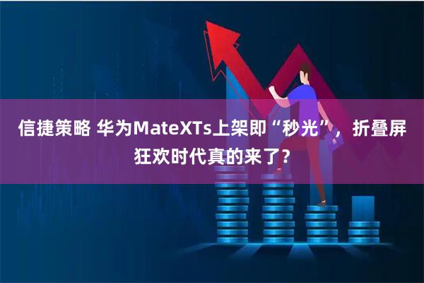 信捷策略 华为MateXTs上架即“秒光”，折叠屏狂欢时代真的来了？