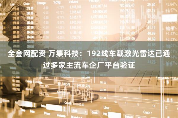 全金网配资 万集科技：192线车载激光雷达已通过多家主流车企厂平台验证