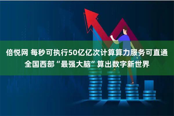 倍悦网 每秒可执行50亿亿次计算算力服务可直通全国西部“最强大脑”算出数字新世界