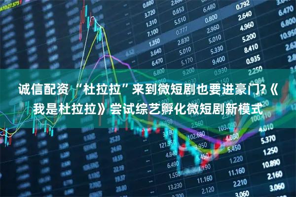 诚信配资 “杜拉拉”来到微短剧也要进豪门?《我是杜拉拉》尝试综艺孵化微短剧新模式