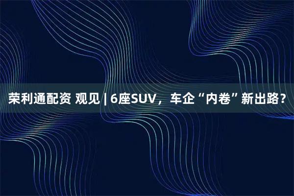 荣利通配资 观见 | 6座SUV，车企“内卷”新出路？