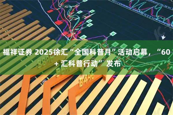 福祥证券 2025徐汇“全国科普月”活动启幕，“60 + 汇科普行动” 发布