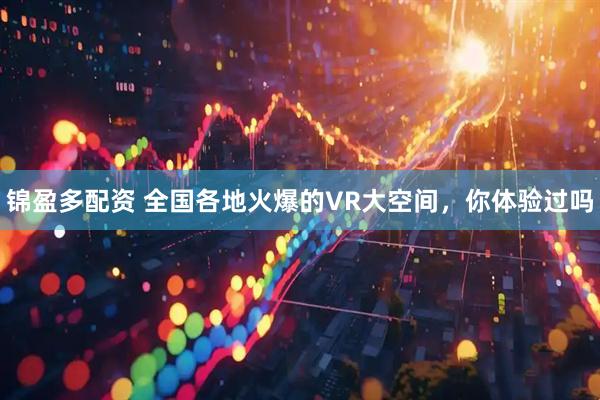 锦盈多配资 全国各地火爆的VR大空间，你体验过吗