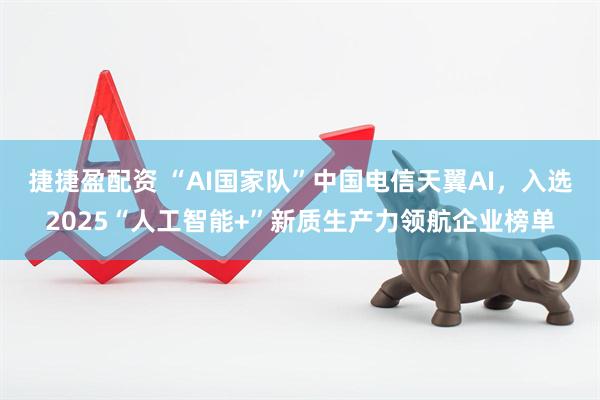 捷捷盈配资 “AI国家队”中国电信天翼AI，入选2025“人工智能+”新质生产力领航企业榜单