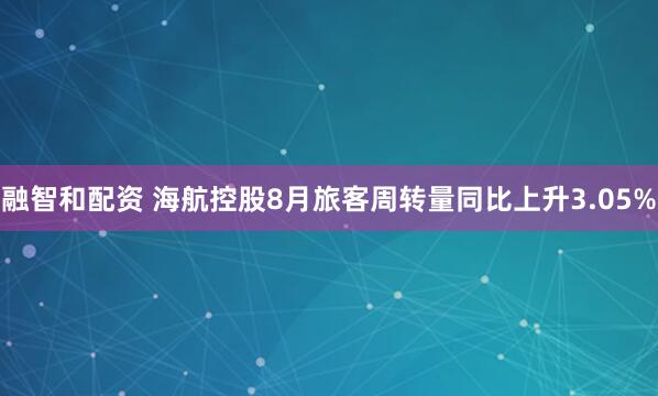 融智和配资 海航控股8月旅客周转量同比上升3.05%