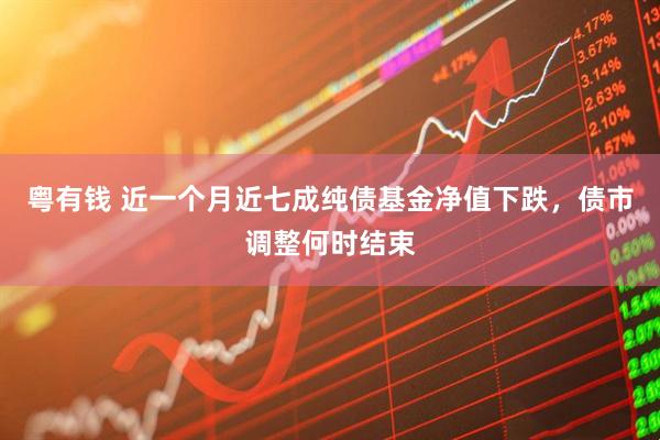 粤有钱 近一个月近七成纯债基金净值下跌，债市调整何时结束