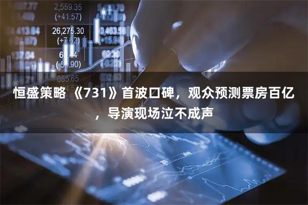 恒盛策略 《731》首波口碑，观众预测票房百亿，导演现场泣不成声