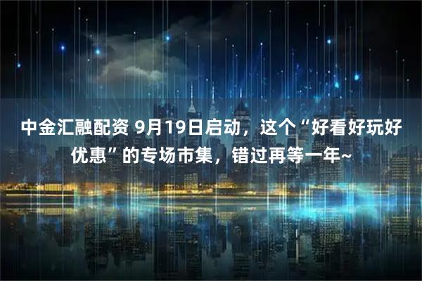 中金汇融配资 9月19日启动，这个“好看好玩好优惠”的专场市集，错过再等一年~