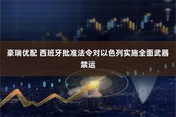 豪瑞优配 西班牙批准法令对以色列实施全面武器禁运