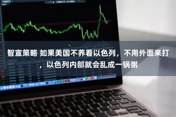 智宣策略 如果美国不养着以色列，不用外面来打，以色列内部就会乱成一锅粥