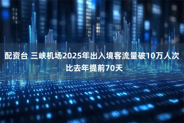 配资台 三峡机场2025年出入境客流量破10万人次  比去年提前70天