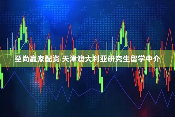 至尚赢家配资 天津澳大利亚研究生留学中介