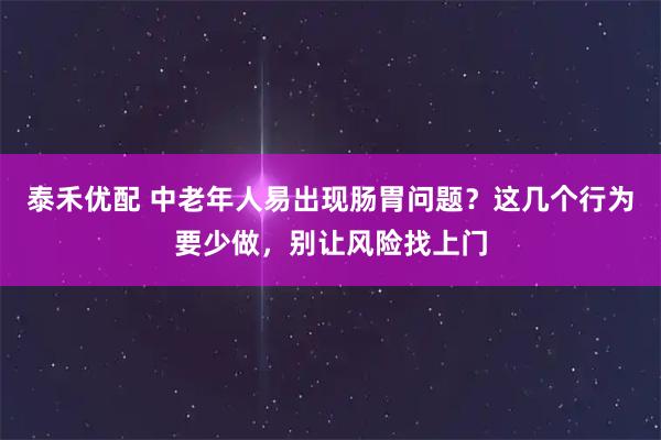 泰禾优配 中老年人易出现肠胃问题？这几个行为要少做，别让风险找上门