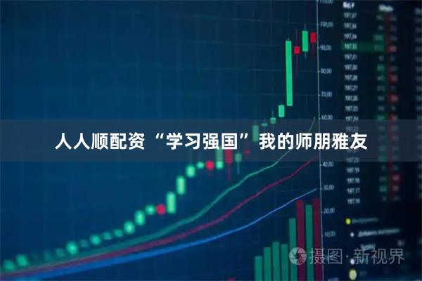 人人顺配资 “学习强国” 我的师朋雅友
