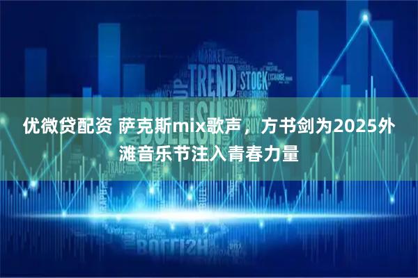 优微贷配资 萨克斯mix歌声，方书剑为2025外滩音乐节注入青春力量