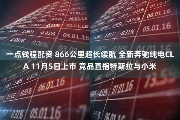 一点钱程配资 866公里超长续航 全新奔驰纯电CLA 11月5日上市 竞品直指特斯拉与小米