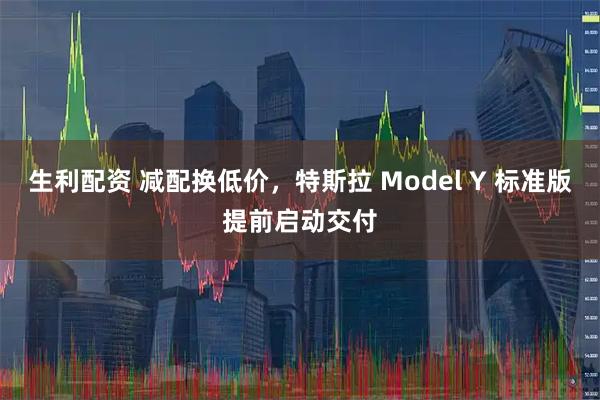 生利配资 减配换低价，特斯拉 Model Y 标准版提前启动交付