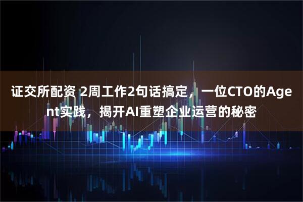 证交所配资 2周工作2句话搞定，一位CTO的Agent实践，揭开AI重塑企业运营的秘密