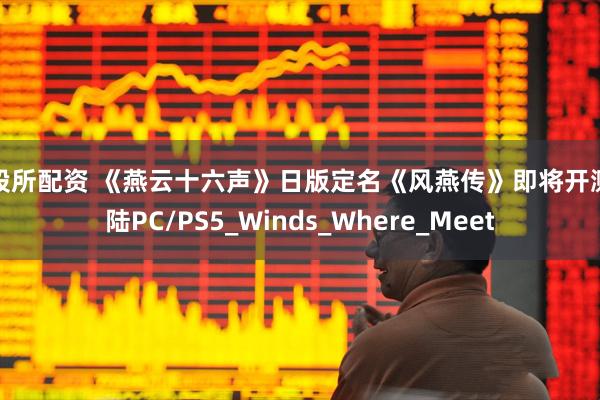 中股所配资 《燕云十六声》日版定名《风燕传》即将开测登陆PC/PS5_Winds_Where_Meet