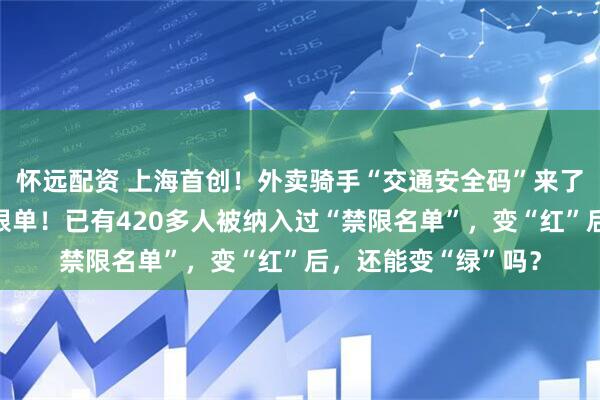 怀远配资 上海首创！外卖骑手“交通安全码”来了：绿码送餐，红码限单！已有420多人被纳入过“禁限名单”，变“红”后，还能变“绿”吗？