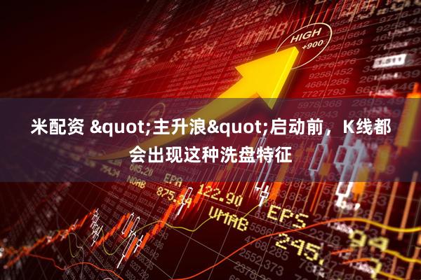 米配资 "主升浪"启动前，K线都会出现这种洗盘特征