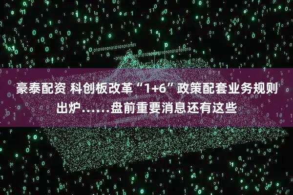 豪泰配资 科创板改革“1+6”政策配套业务规则出炉……盘前重要消息还有这些