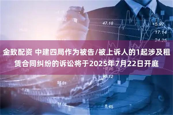 金致配资 中建四局作为被告/被上诉人的1起涉及租赁合同纠纷的诉讼将于2025年7月22日开庭