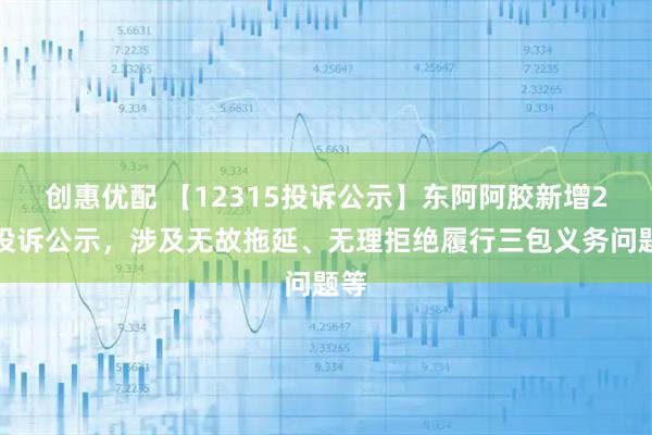 创惠优配 【12315投诉公示】东阿阿胶新增2件投诉公示，涉及无故拖延、无理拒绝履行三包义务问题等