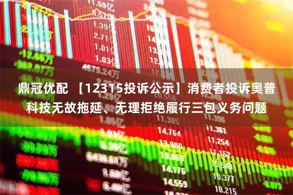鼎冠优配 【12315投诉公示】消费者投诉奥普科技无故拖延、无理拒绝履行三包义务问题