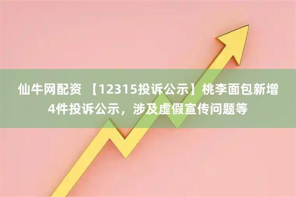 仙牛网配资 【12315投诉公示】桃李面包新增4件投诉公示，涉及虚假宣传问题等