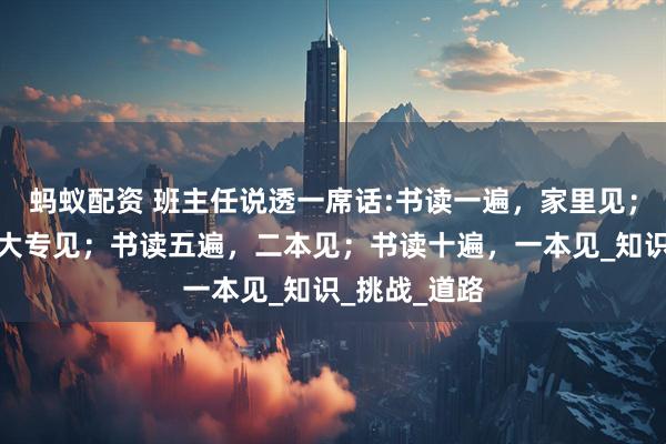 蚂蚁配资 班主任说透一席话:书读一遍，家里见；书读三遍，大专见；书读五遍，二本见；书读十遍，一本见_知识_挑战_道路