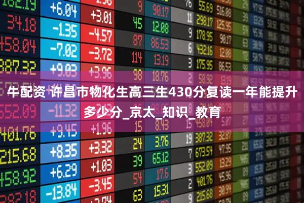 牛配资 许昌市物化生高三生430分复读一年能提升多少分_京太_知识_教育