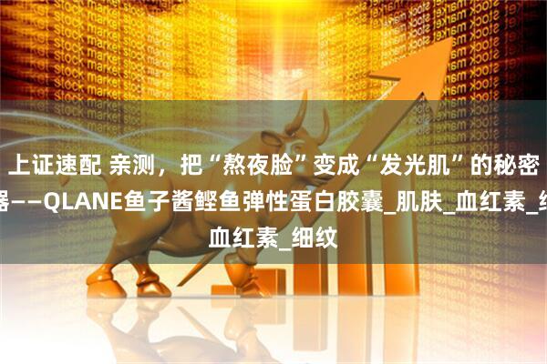 上证速配 亲测，把“熬夜脸”变成“发光肌”的秘密武器——QLANE鱼子酱鲣鱼弹性蛋白胶囊_肌肤_血红素_细纹