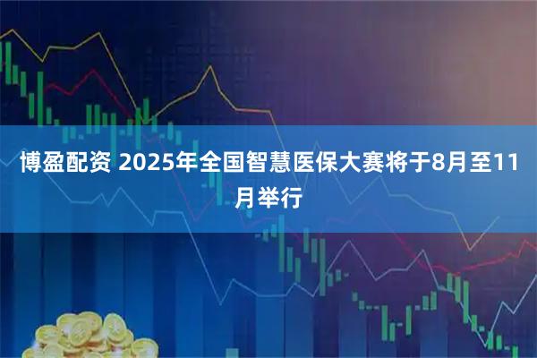 博盈配资 2025年全国智慧医保大赛将于8月至11月举行
