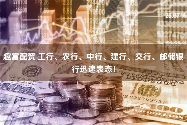 趣富配资 工行、农行、中行、建行、交行、邮储银行迅速表态！