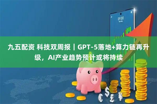 九五配资 科技双周报｜GPT-5落地+算力链再升级，AI产业趋势预计或将持续