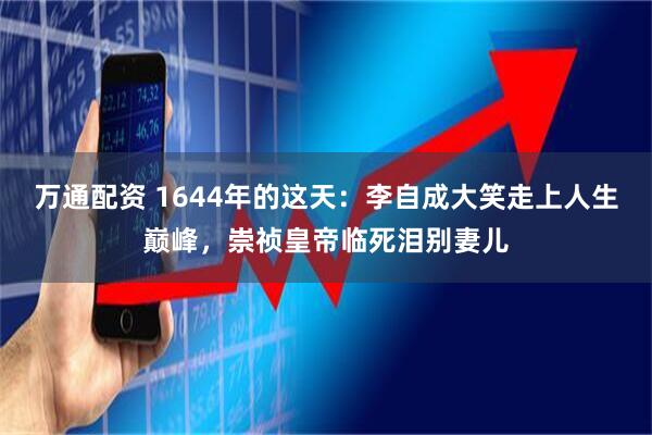 万通配资 1644年的这天：李自成大笑走上人生巅峰，崇祯皇帝临死泪别妻儿