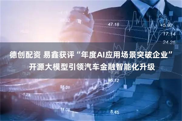 德创配资 易鑫获评“年度AI应用场景突破企业” 开源大模型引领汽车金融智能化升级
