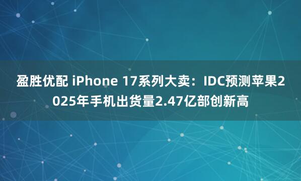 盈胜优配 iPhone 17系列大卖：IDC预测苹果2025年手机出货量2.47亿部创新高