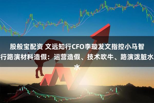 股般宝配资 文远知行CFO李璇发文指控小马智行路演材料造假：运营造假、技术吹牛、路演泼脏水