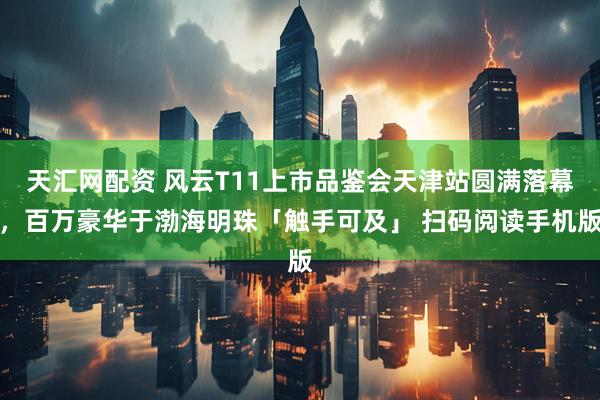 天汇网配资 风云T11上市品鉴会天津站圆满落幕，百万豪华于渤海明珠「触手可及」 扫码阅读手机版