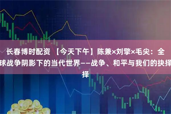 长春博时配资 【今天下午】陈兼×刘擎×毛尖：全球战争阴影下的当代世界——战争、和平与我们的抉择