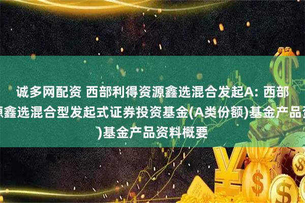 诚多网配资 西部利得资源鑫选混合发起A: 西部利得资源鑫选混合型发起式证券投资基金(A类份额)基金产品资料概要